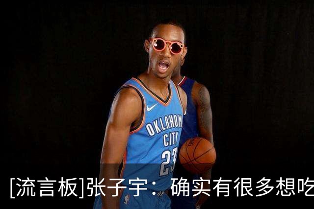 [流言板]张子宇：确实有很多想吃的东西，但在努力控制体重